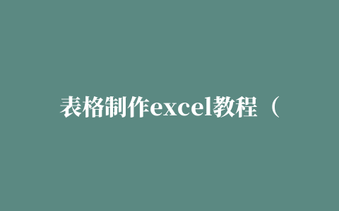 表格制作excel教程（表格制作excel手机版下载）