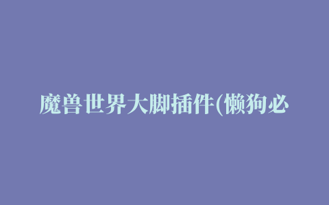 魔兽世界大脚插件(懒狗必备，连升级路线都给你规划好，魔兽世界怀旧服插件推荐)