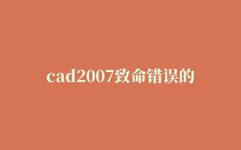 cad2007致命错误的相关推荐