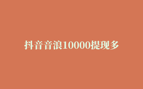 抖音音浪10000提现多少，抖音个人主播拿多少提成