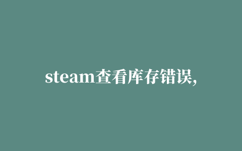 steam查看库存错误,磁力链接