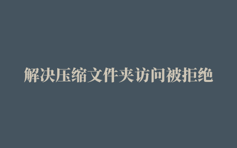 解决压缩文件夹访问被拒绝错误