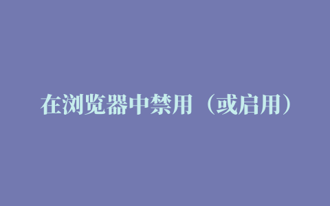 在浏览器中禁用（或启用）Java插件