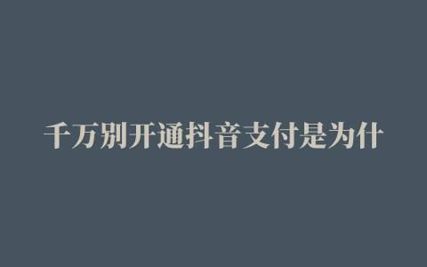 千万别开通抖音支付是为什么如何使用