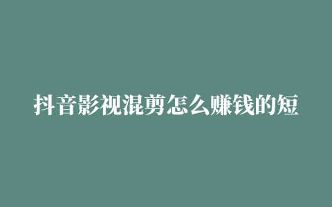 抖音影视混剪怎么赚钱的短视频赚钱方法