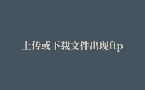 上传或下载文件出现ftp复制文件时发生错误的原因及解决