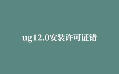 ug12.0安装许可证错误