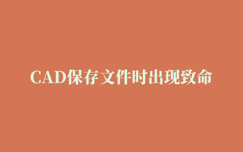 CAD保存文件时出现致命错误怎么解决 cad文件发生了致命错误(7篇)