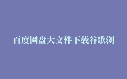 百度网盘大文件下载谷歌浏览器插件