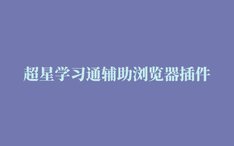 超星学习通辅助浏览器插件