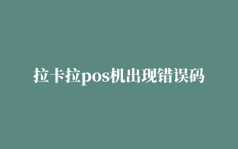 拉卡拉pos机出现错误码10000(拉卡拉pos机出现故障显示错误代码2是怎么回事)介绍