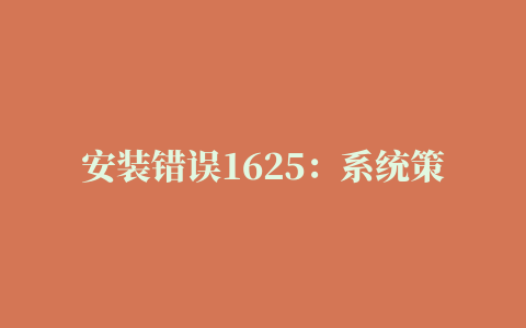 安装错误1625：系统策略禁止这个安装，请与系统管理员联系。