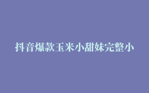 抖音爆款玉米小甜妹完整小说全文阅读