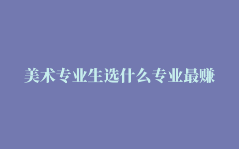 美术专业生选什么专业最赚钱