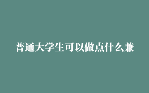 普通大学生可以做点什么兼职赚钱