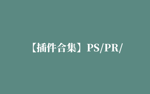 【插件合集】PS/PR/AE/C4D/AI/LR插件合集一键安装版支持WIN和MAC