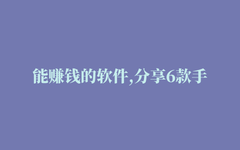 能赚钱的软件,分享6款手机可以赚钱的APP