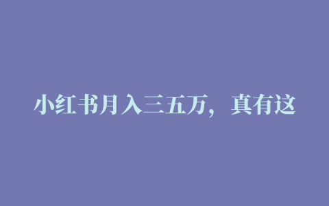 小红书月入三五万，真有这么赚钱吗