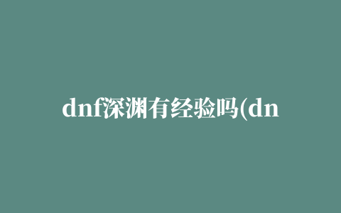 dnf深渊有经验吗(dnf100级深渊玄学)