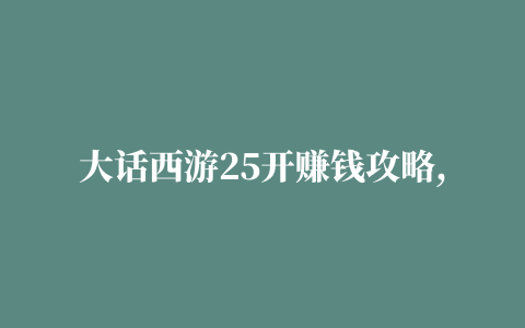 大话西游25开赚钱攻略,大话西游25开怎么加点