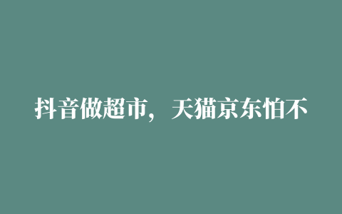 抖音做超市，天猫京东怕不怕