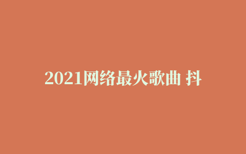 2021网络最火歌曲 抖音必听 别错过(DJ阿卓版)