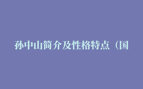 孙中山简介及性格特点（国民之父孙中山，壮志未酬，只留一身正气在人间）