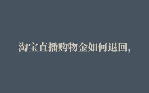 淘宝直播购物金如何退回,淘宝购物金是什么、在哪里找,怎么退款