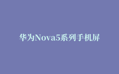 华为Nova5系列手机屏幕碎了，官方维修换屏多少钱