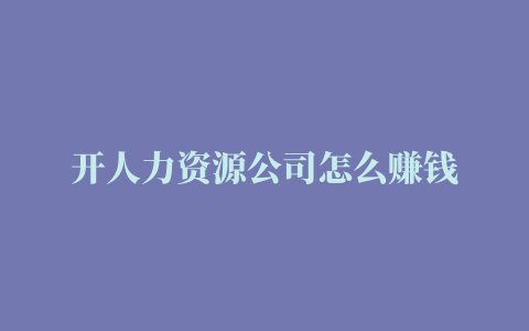 开人力资源公司怎么赚钱