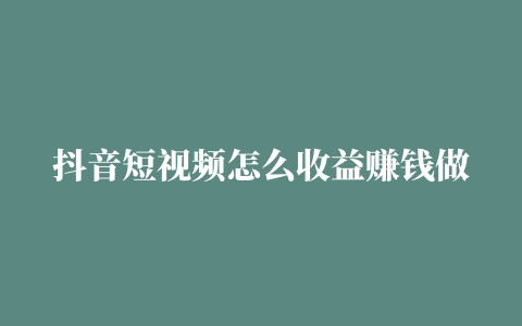 抖音短视频怎么收益赚钱做什么视频容易挣钱