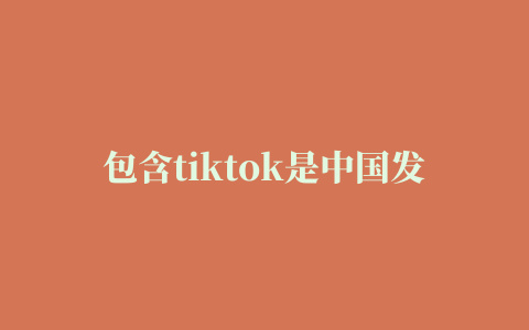 包含tiktok是中国发明的吗的词条