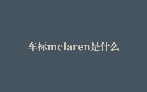 车标mclaren是什么车(汽车标志大全)【汽车时代网】