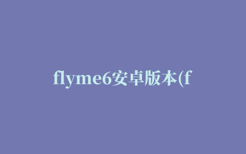 flyme6安卓版本(flyme6安卓版本多少)