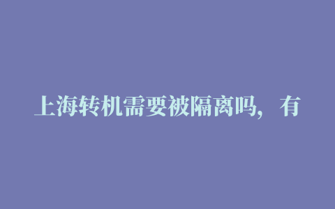 上海转机需要被隔离吗，有什么政策吗