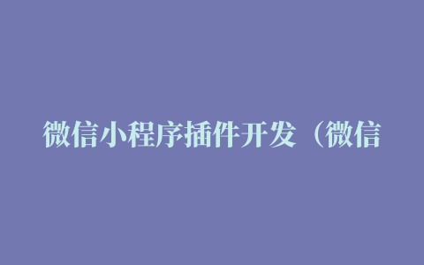 微信小程序插件开发（微信小程序插件开发模式）