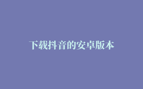 下载抖音的安卓版本