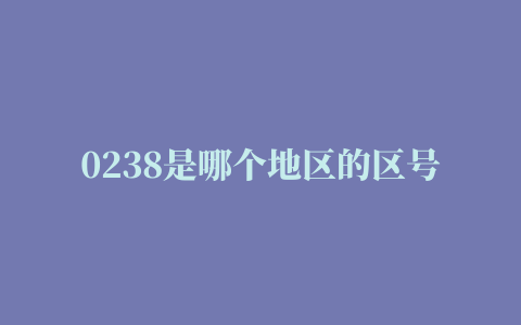 0238是哪个地区的区号（0238是哪里的区号）