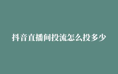 抖音直播间投流怎么投多少可以赚钱