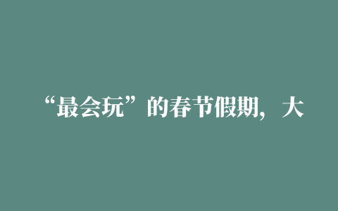 “最会玩”的春节假期，大家都去了哪里