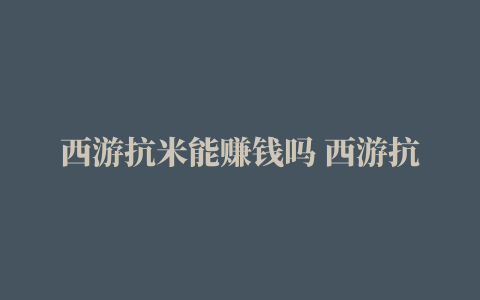 西游抗米能赚钱吗 西游抗米怎么获得钻石