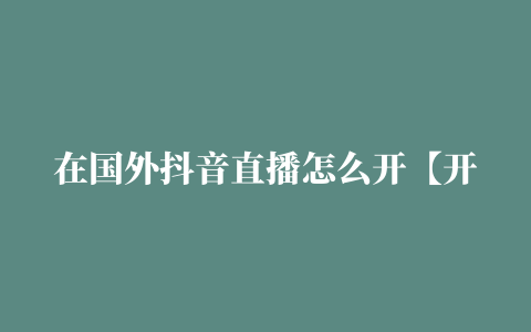 在国外抖音直播怎么开【开播指南】