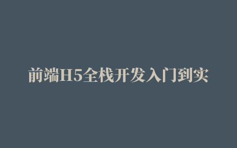 前端H5全栈开发入门到实战与小程序开发超清教程2018