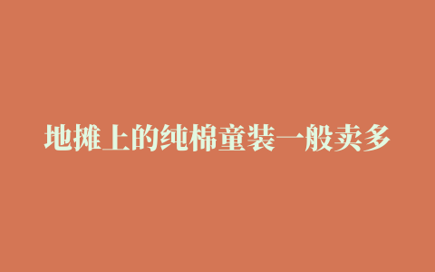 地摊上的纯棉童装一般卖多少钱裙子呢