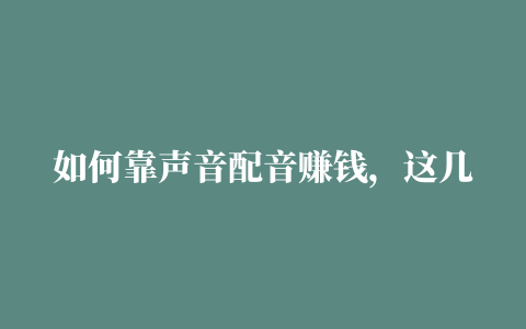 如何靠声音配音赚钱，这几个平台你一定要知道