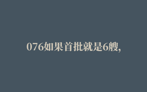 076如果首批就是6艘，会在哪里建造