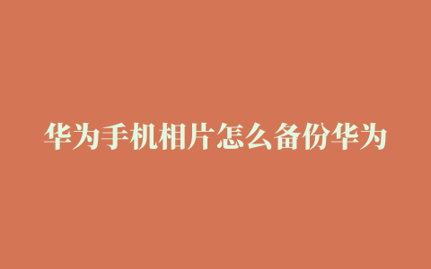 华为手机相片怎么备份华为手机在哪里备份数据