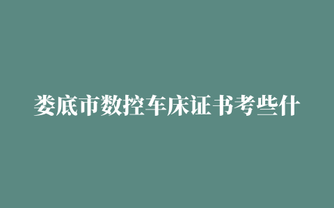 娄底市数控车床证书考些什么2022已更新（如何考取）2023年已更新(今日/分类信息)