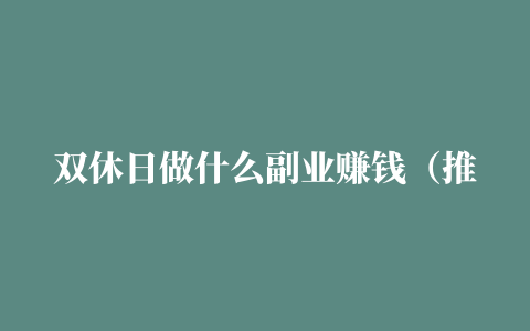 双休日做什么副业赚钱（推荐十个大家都在用的赚钱软件排行榜）