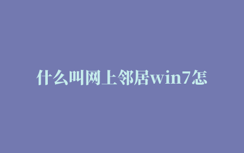 什么叫网上邻居win7怎么显示网上邻居